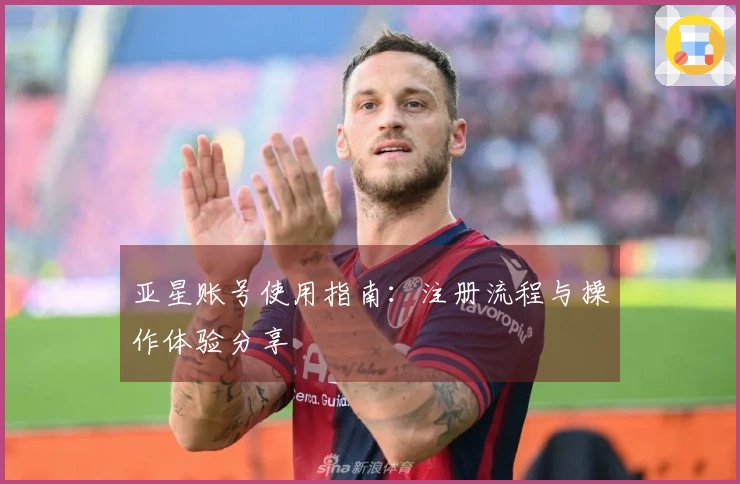 亚星账号使用指南：注册流程与操作体验分享