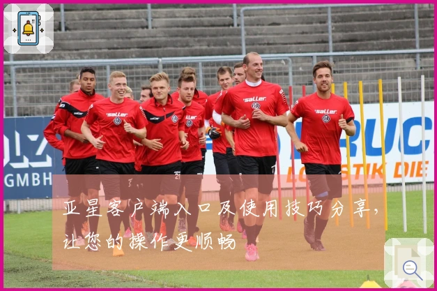 亚星客户端入口及使用技巧分享，让您的操作更顺畅