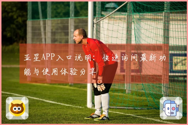 亚星APP入口说明：快速访问最新功能与使用体验分享