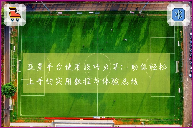 亚星平台使用技巧分享：助你轻松上手的实用教程与体验总结