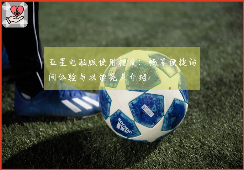 亚星电脑版使用指南：畅享便捷访问体验与功能亮点介绍