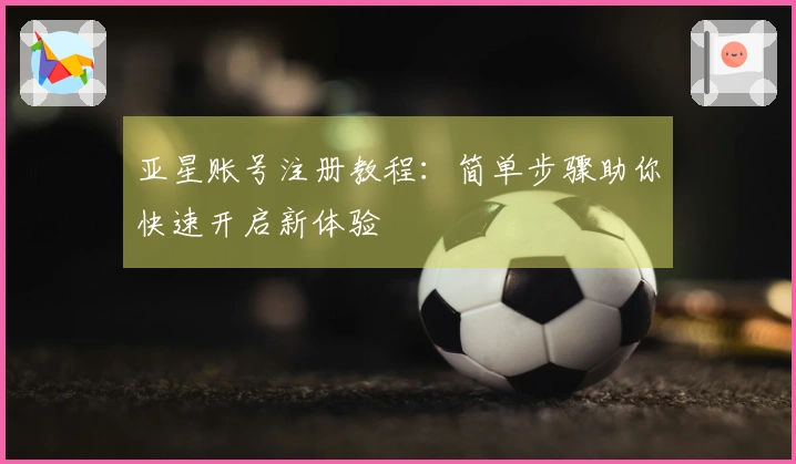 亚星账号注册教程：简单步骤助你快速开启新体验
