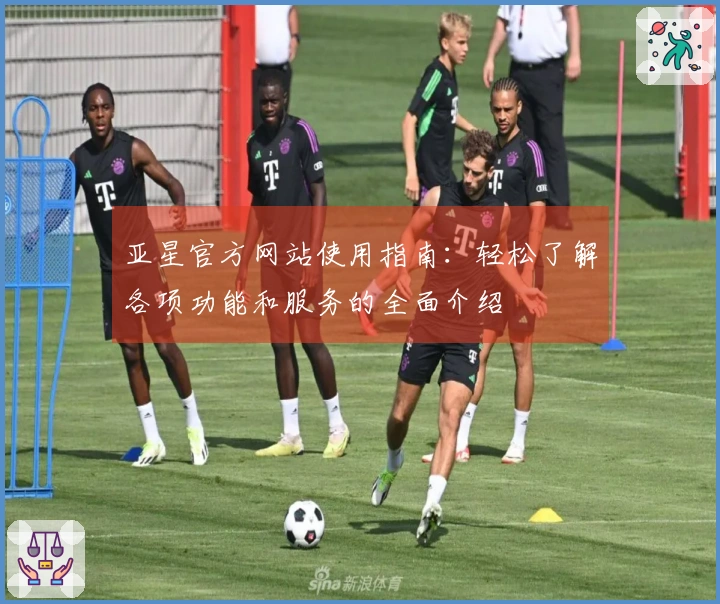 亚星官方网站使用指南：轻松了解各项功能和服务的全面介绍