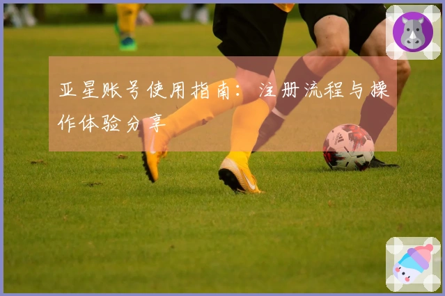 亚星账号使用指南：注册流程与操作体验分享