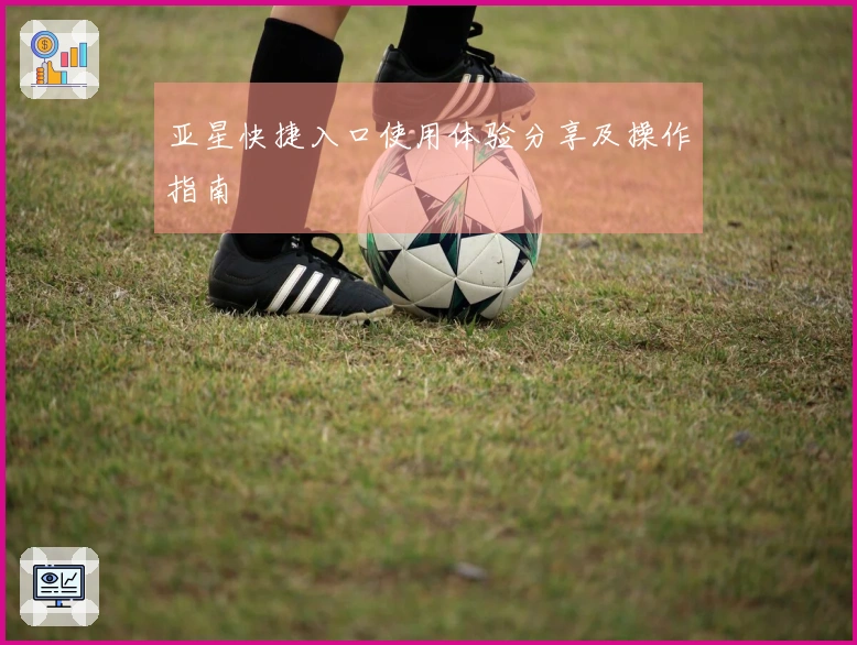 亚星快捷入口使用体验分享及操作指南