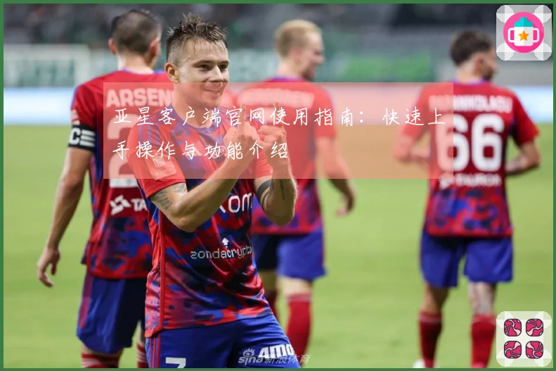 亚星客户端官网使用指南：快速上手操作与功能介绍