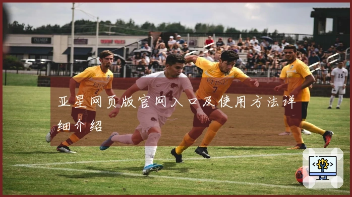亚星网页版官网入口及使用方法详细介绍