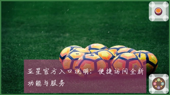 亚星官方入口说明：便捷访问全新功能与服务