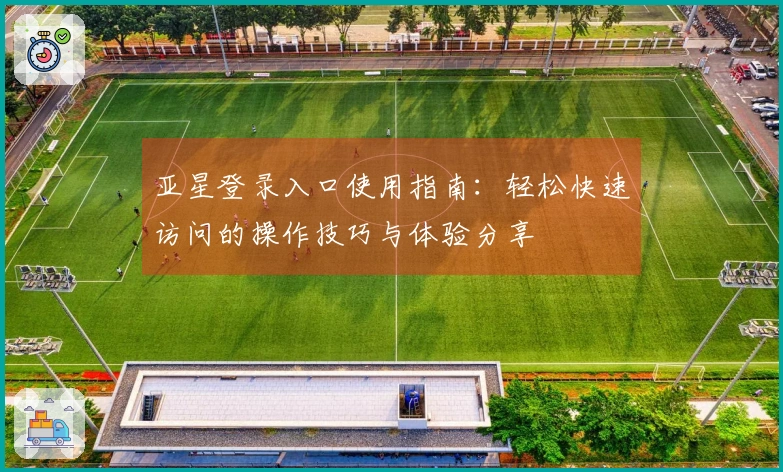 亚星登录入口使用指南：轻松快速访问的操作技巧与体验分享