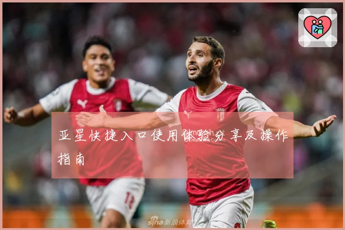 亚星快捷入口使用体验分享及操作指南