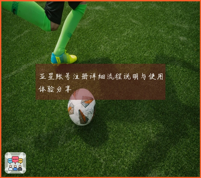 亚星账号注册详细流程说明与使用体验分享