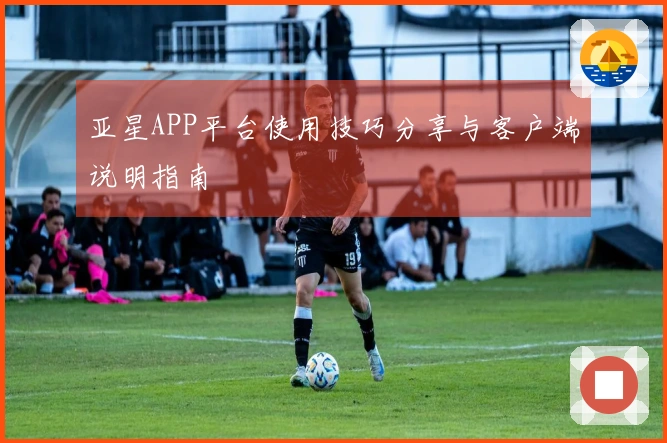 亚星APP平台使用技巧分享与客户端说明指南