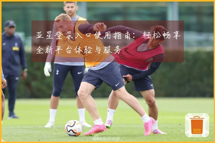 亚星登录入口使用指南：轻松畅享全新平台体验与服务