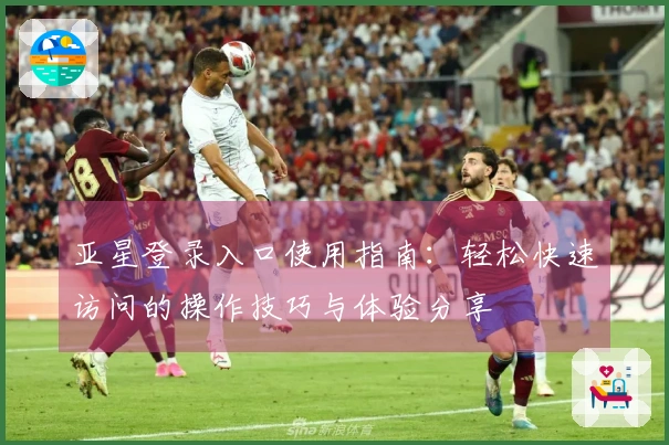 亚星登录入口使用指南：轻松快速访问的操作技巧与体验分享