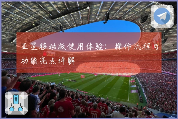 亚星移动版使用体验：操作流程与功能亮点详解