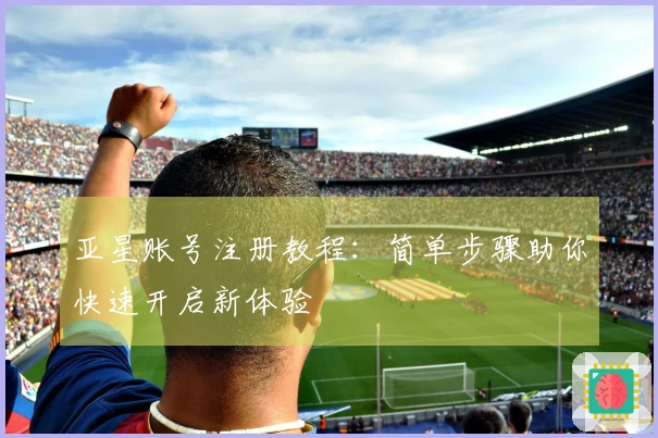 亚星账号注册教程：简单步骤助你快速开启新体验