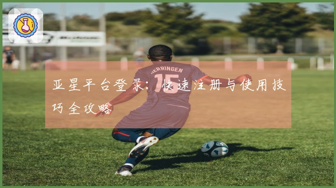 亚星平台登录：快速注册与使用技巧全攻略