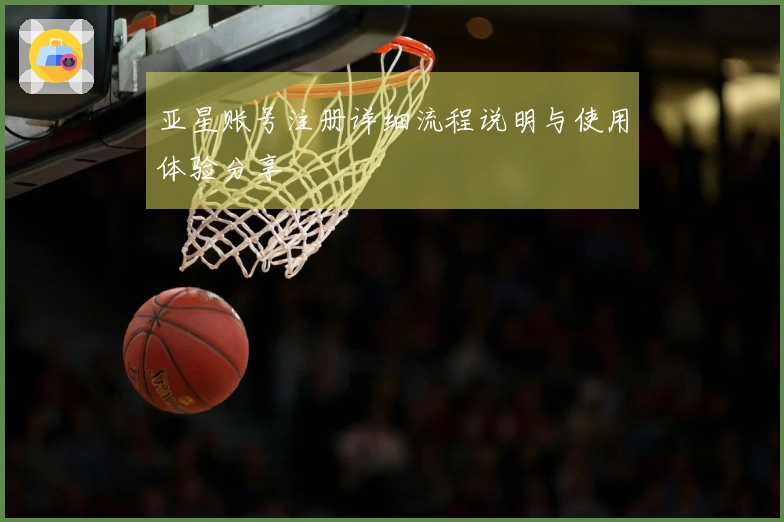 亚星账号注册详细流程说明与使用体验分享